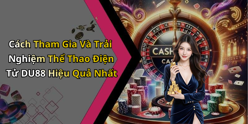 Cách Tham Gia Và Trải Nghiệm Thể Thao Điện Tử DU88 Hiệu Quả Nhất