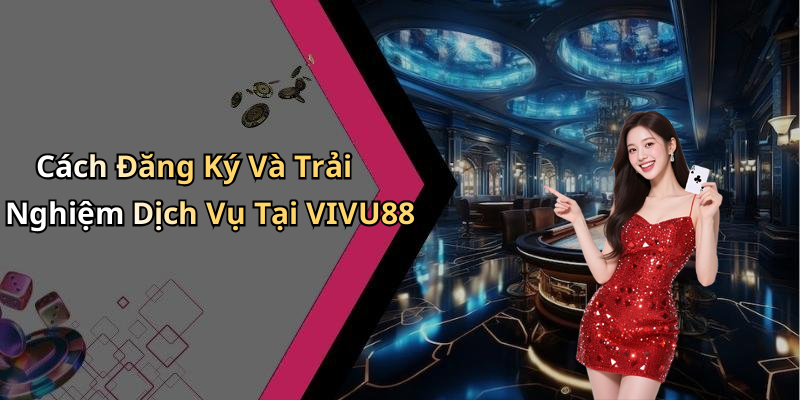 Cách Đăng Ký Và Trải Nghiệm Dịch Vụ Tại VIVU88
