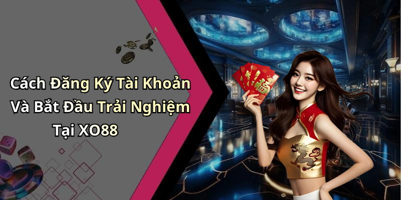 Cách Đăng Ký Tài Khoản Và Bắt Đầu Trải Nghiệm Tại XO88
